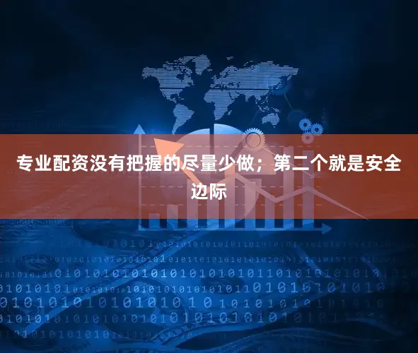 专业配资没有把握的尽量少做；第二个就是安全边际