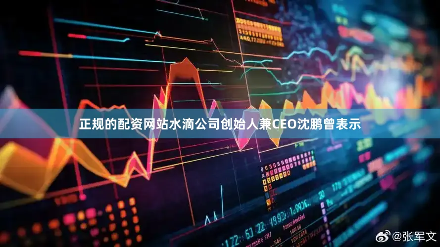 正规的配资网站　　水滴公司创始人兼CEO沈鹏曾表示