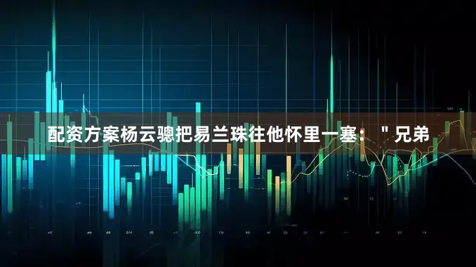 配资方案杨云骢把易兰珠往他怀里一塞：＂兄弟