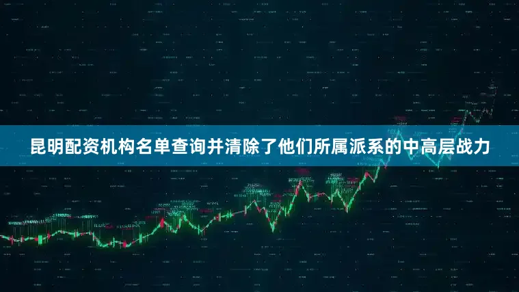 昆明配资机构名单查询并清除了他们所属派系的中高层战力