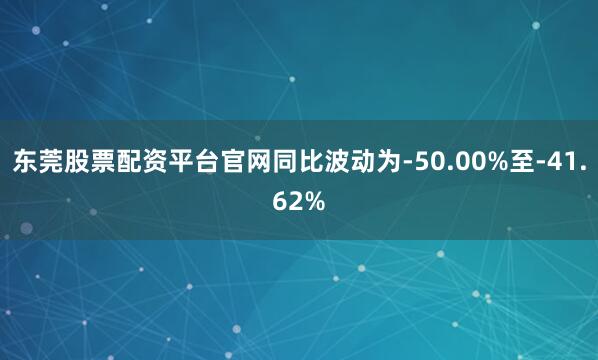 东莞股票配资平台官网同比波动为-50.00%至-41.62%