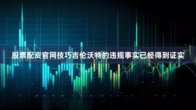 股票配资官网技巧吉伦沃特的违规事实已经得到证实