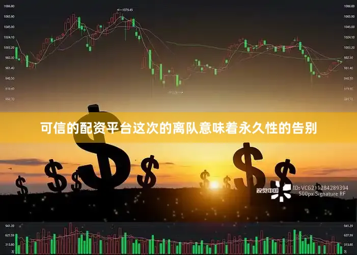 可信的配资平台这次的离队意味着永久性的告别