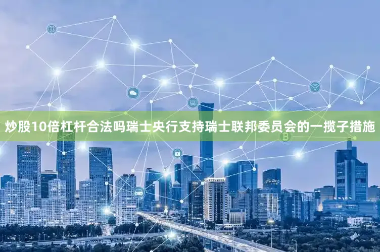 炒股10倍杠杆合法吗瑞士央行支持瑞士联邦委员会的一揽子措施