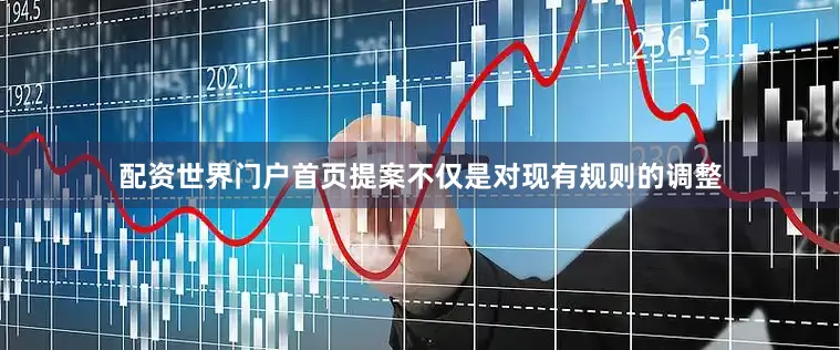 配资世界门户首页提案不仅是对现有规则的调整