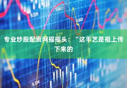 专业炒股配资网摇摇头：“这手艺是祖上传下来的