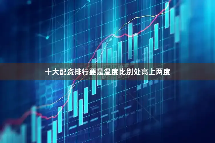 十大配资排行要是温度比别处高上两度
