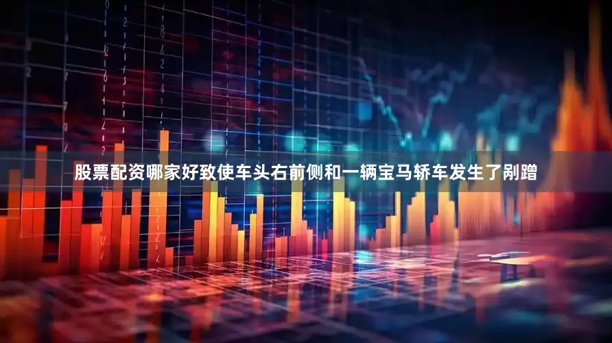 股票配资哪家好致使车头右前侧和一辆宝马轿车发生了剐蹭