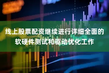 线上股票配资继续进行详细全面的软硬件测试和驱动优化工作