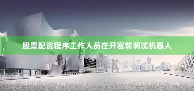 股票配资程序工作人员在开赛前调试机器人
