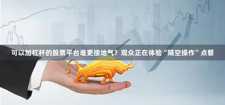 可以加杠杆的股票平台谁更接地气？观众正在体验“隔空操作”点餐