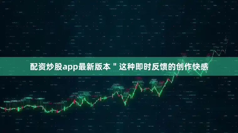 配资炒股app最新版本＂这种即时反馈的创作快感