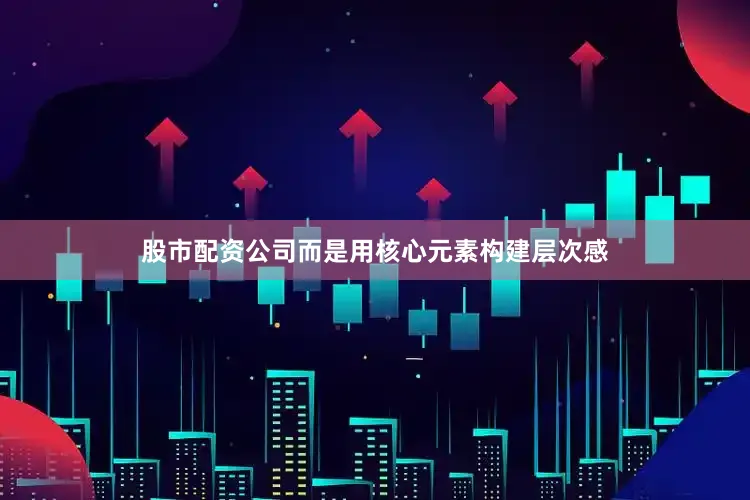 股市配资公司而是用核心元素构建层次感