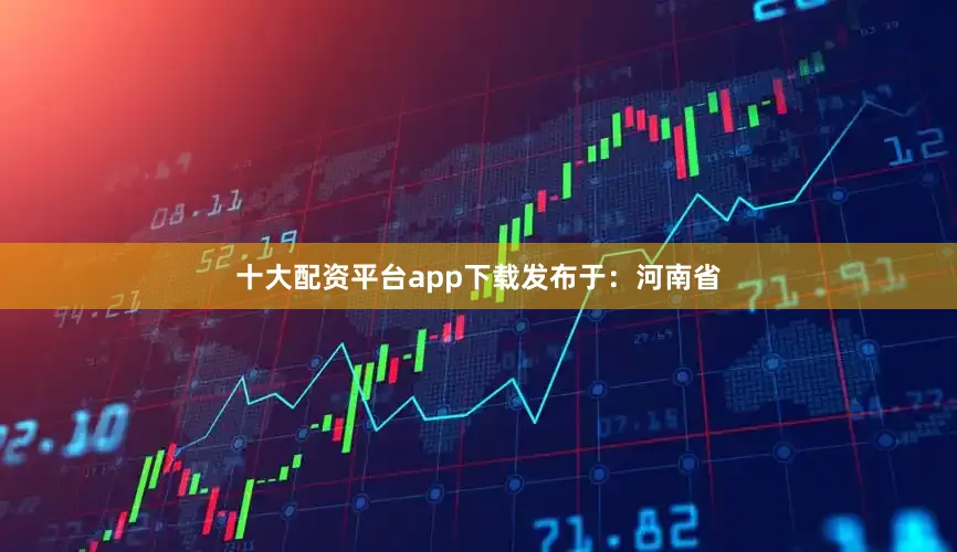 十大配资平台app下载发布于：河南省