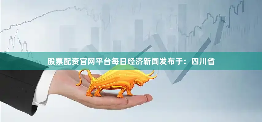 股票配资官网平台每日经济新闻发布于：四川省