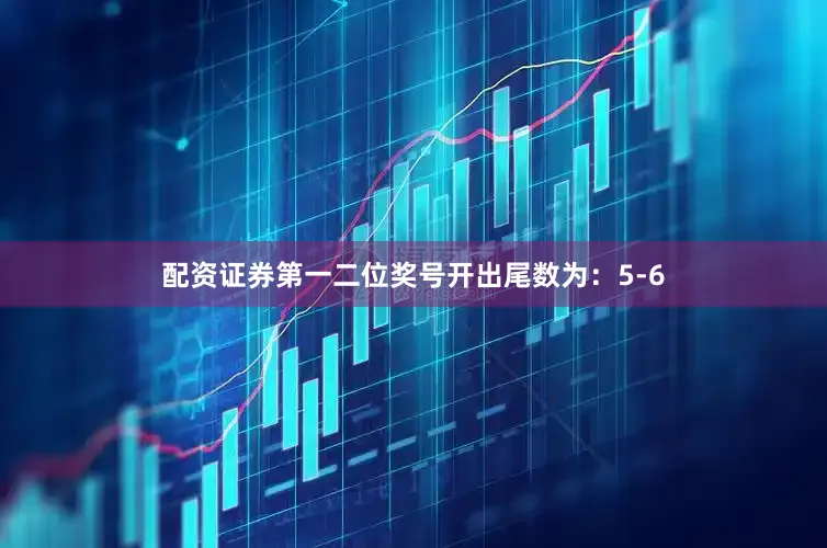 配资证券第一二位奖号开出尾数为：5-6